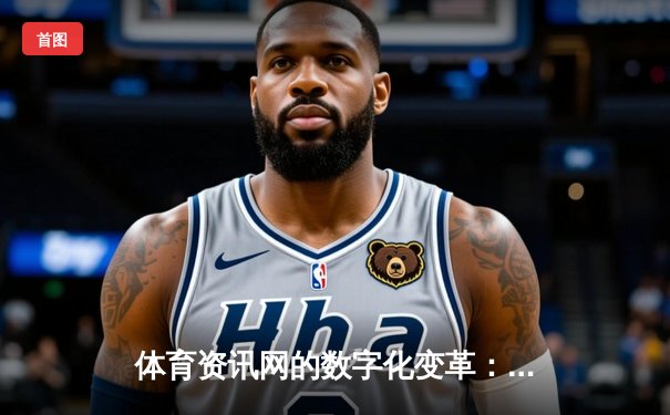 体育资讯网的数字化变革：从信息聚合到沉浸式体验的演进之路