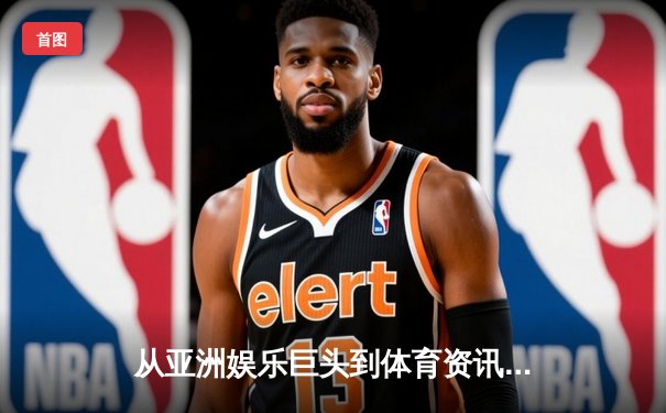 从亚洲娱乐巨头到体育资讯蓝海：跨界融合的数字战略新思维