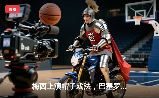 梅西上演帽子戏法，巴塞罗那主场4-2逆转皇家马德里赢得国家德比