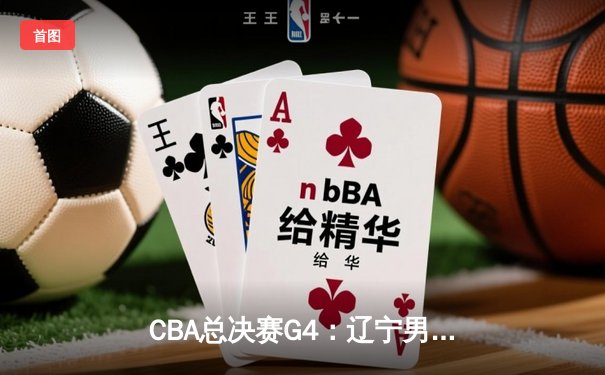 CBA总决赛G4：辽宁男篮加时险胜新疆，总分3-1夺赛点