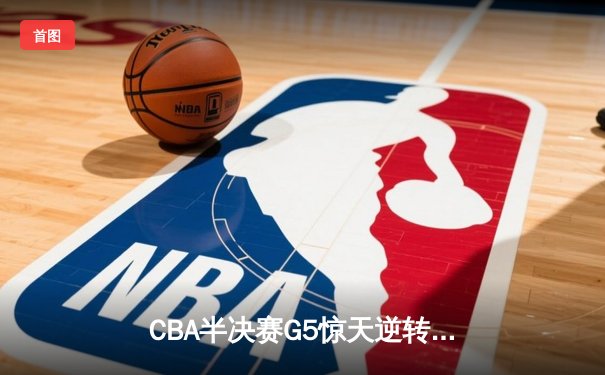 CBA半决赛G5惊天逆转！辽宁本钢加时险胜广东宏远晋级总决赛