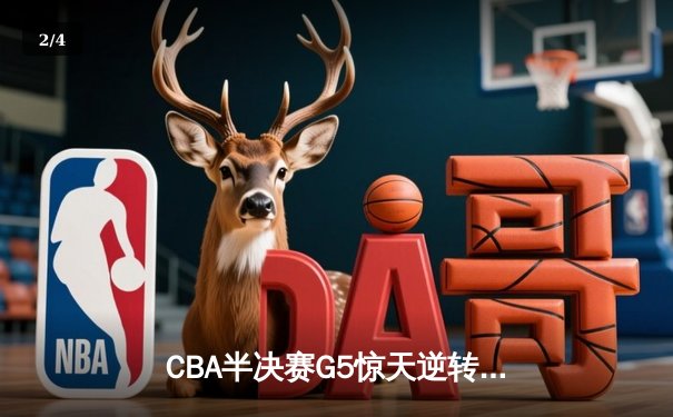 CBA半决赛G5惊天逆转！辽宁本钢加时险胜广东宏远晋级总决赛 - 2