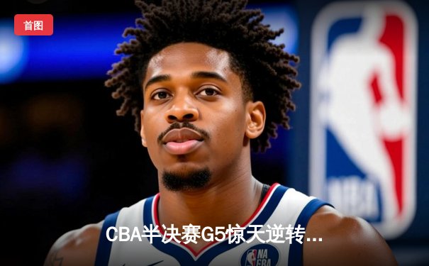 CBA半决赛G5惊天逆转！辽宁本钢加时险胜广东宏远晋级总决赛
