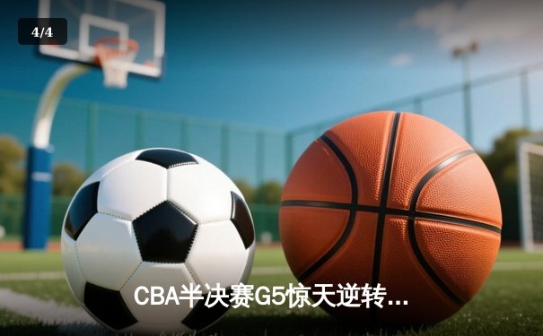 CBA半决赛G5惊天逆转！辽宁本钢加时险胜广东宏远晋级总决赛 - 4