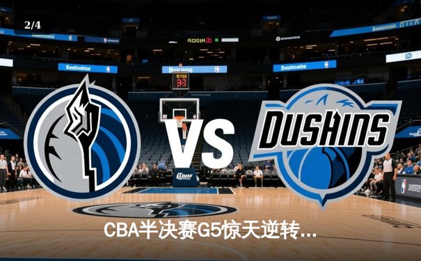 CBA半决赛G5惊天逆转！辽宁本钢加时险胜广东宏远晋级总决赛 - 2