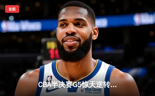CBA半决赛G5惊天逆转！辽宁本钢加时险胜广东宏远晋级总决赛