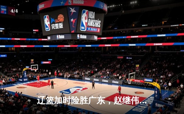 辽篮加时险胜广东，赵继伟35分导演逆转好戏 - 4