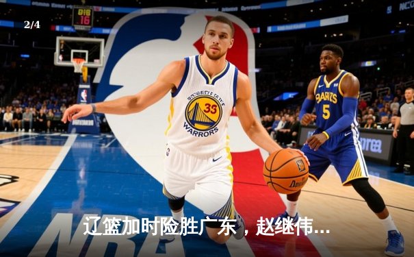 辽篮加时险胜广东，赵继伟35分导演逆转好戏 - 2