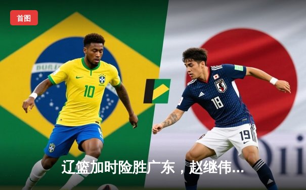 辽篮加时险胜广东，赵继伟35分导演逆转好戏
