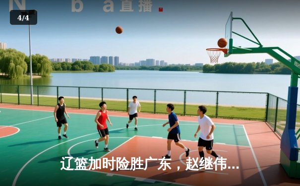 辽篮加时险胜广东，赵继伟35分导演逆转好戏 - 4
