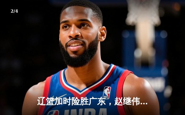 辽篮加时险胜广东，赵继伟35分导演逆转好戏 - 2