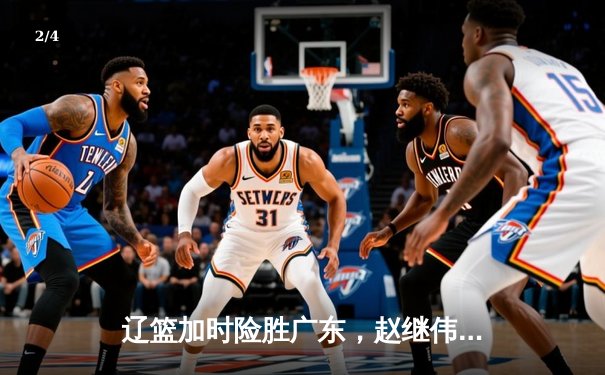 辽篮加时险胜广东，赵继伟35分导演逆转好戏 - 2