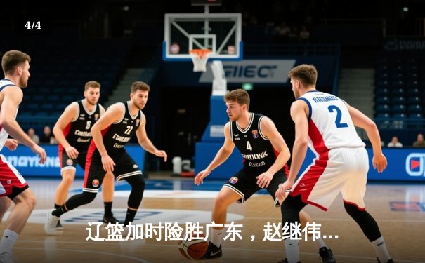 辽篮加时险胜广东，赵继伟35分导演逆转好戏 - 4