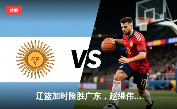 辽篮加时险胜广东，赵继伟35分导演逆转好戏