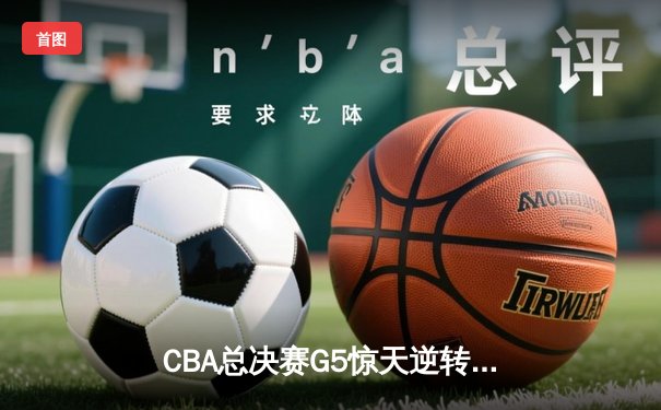 CBA总决赛G5惊天逆转！辽宁本钢加时险胜广东宏远夺队史第三冠