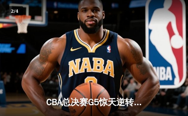 CBA总决赛G5惊天逆转！辽宁本钢加时险胜广东宏远夺队史第三冠 - 2